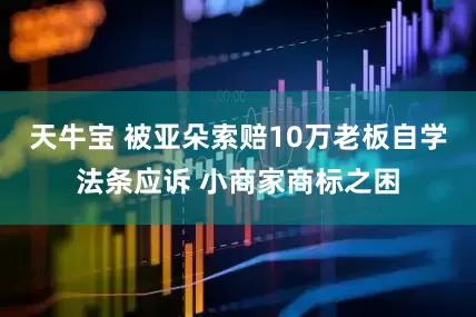 天牛宝 被亚朵索赔10万老板自学法条应诉 小商家商标之困