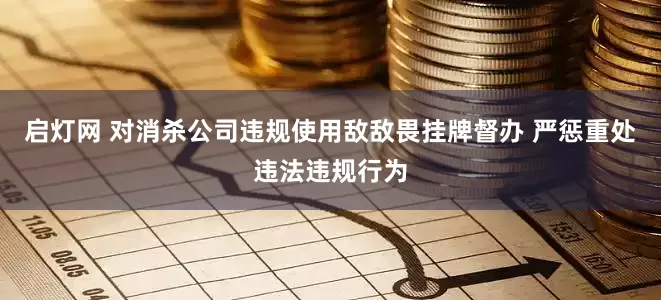 启灯网 对消杀公司违规使用敌敌畏挂牌督办 严惩重处违法违规行为