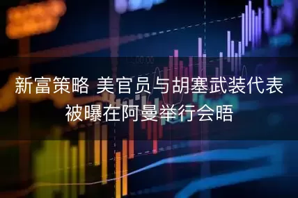 新富策略 美官员与胡塞武装代表被曝在阿曼举行会晤